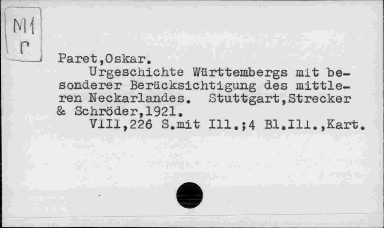 ﻿Paret,Oskar.
Urgeschichte Württembergs mit besonderer Berücksichtigung des mittleren Neckarlandes. Stuttgart»Strecker & Schröder,1921.
VIII,226 S.mit I11.J4 Bl.Ill.,Kart.